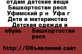 отдам детские вещи - Башкортостан респ., Уфимский р-н, Уфа г. Дети и материнство » Детская одежда и обувь   . Башкортостан респ.